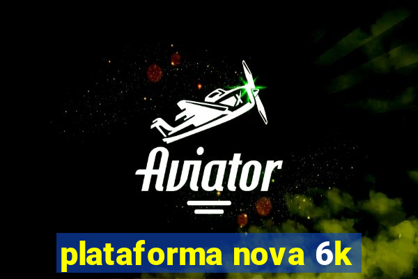 plataforma nova 6k